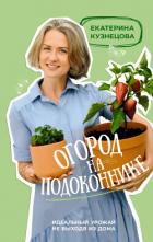 Огород на подоконнике. Идеальный урожай не выходя из дома - Кузнецова Екатерина