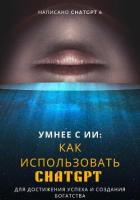 Умнее с ИИ: Как использовать ChatGPT для достижения успеха и создания богатства - "Chat GPT"