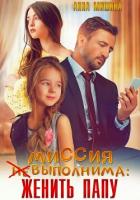 Миссия (не)выполнима: женить папу - Мишина Анна