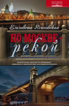 По Москве – рекой. Увлекательная прогулка по набережным: знаменитые и малоизвестные достопримечатель - Ясиновская Елизавета