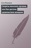 Секреты женского оргазма, или Как достичь удовольствия женщине - Федорова Анна Игоревна