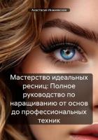 Мастерство идеальных ресниц: Полное руководство по наращиванию от основ до профессиональных техник - Инжиевская Анастасия
