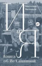 И и Я. Книга об Ие Саввиной - Васильев Анатолий Григорьевич
