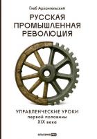Русская промышленная революция: Управленческие уроки первой половины XIX века - Архангельский Глеб