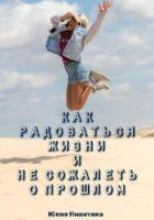 Как радоваться жизни и не сожалеть о прошлом - Никитина Юлия