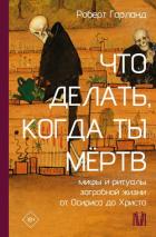 Что делать, когда ты мёртв. Мифы и ритуалы загробной жизни от Осириса до Христа - Гарланд Роберт