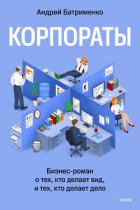 Корпораты. Бизнес-роман о тех, кто делает вид, и тех, кто делает дело - Батрименко Андрей