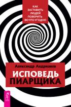 Исповедь пиарщика. Как заставить людей поверить во что угодно - Андрианов Александр Борисович