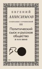 Собрание сочинений. Том 3. Политический сыск и русское общество в XVIII веке - Анисимов Евгений Викторович