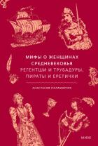 Мифы о женщинах Средневековья. Регентши и трубадуры, пираты и еретички - Паламарчук Анастасия