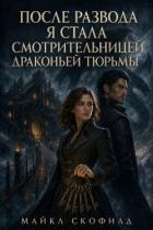 После развода я стала смотрительницей драконьей тюрьмы (СИ) - Скофилд Майкл