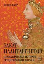 Закат Плантагенетов. Драматическая история средневековой Англии - Карр Хелен