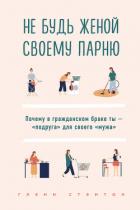 Читать книгу Не будь женой своему парню. Почему в гражданском браке ты – «подруга» для своего «мужа», автор Стэнтон Гленн Не будь женой своему парню. Почему в гражданском браке ты – «подруга» для своего «мужа» - Стэнтон Гленн