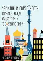 Вавилон и окрестности. Церковь между обществом и государством - Лученко Ксения Валерьевна