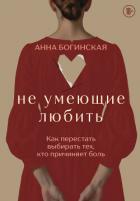 Не умеющие любить. Как перестать выбирать тех, кто причиняет боль - Богинская Анна