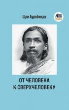 От человека к сверхчеловеку - Ауробиндо Шри