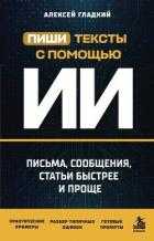 Пиши тексты с помощью ИИ. Письма, сообщения, статьи быстрее и проще - Гладкий Алексей Анатольевич